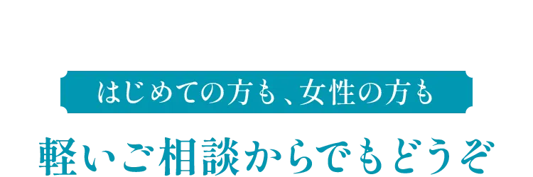 はじめての方も、女性の方も 軽いご相談からでもどうぞ